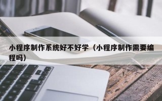 高平小程序制作系统好不好学（小程序制作需要编程吗）