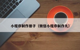 高平小程序制作册子（微信小程序制作凡）