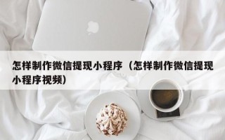 高平怎样制作微信提现小程序（怎样制作微信提现小程序视频）