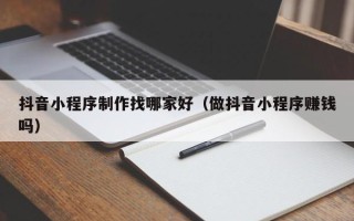 高平抖音小程序制作找哪家好（做抖音小程序赚钱吗）
