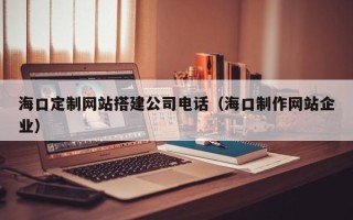 高平海口定制网站搭建公司电话（海口制作网站企业）