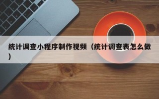高平统计调查小程序制作视频（统计调查表怎么做）