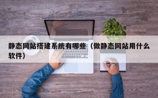 高平静态网站搭建系统有哪些（做静态网站用什么软件）