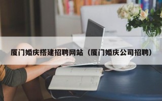 高平厦门婚庆搭建招聘网站（厦门婚庆公司招聘）