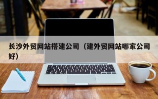 高平长沙外贸网站搭建公司（建外贸网站哪家公司好）